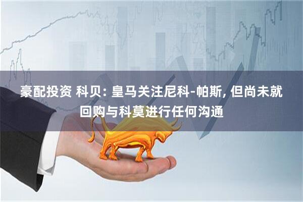 豪配投资 科贝: 皇马关注尼科-帕斯, 但尚未就回购与科莫进行任何沟通